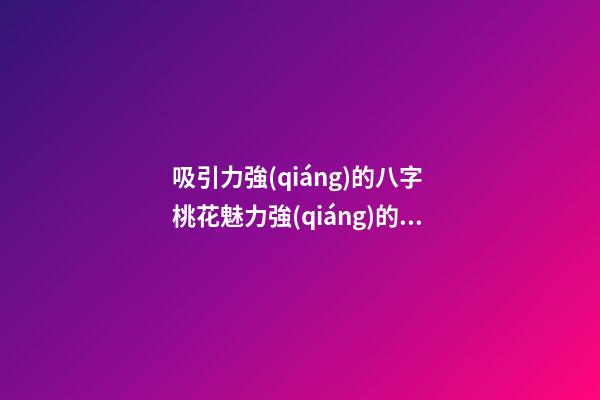 吸引力強(qiáng)的八字 桃花魅力強(qiáng)的八字